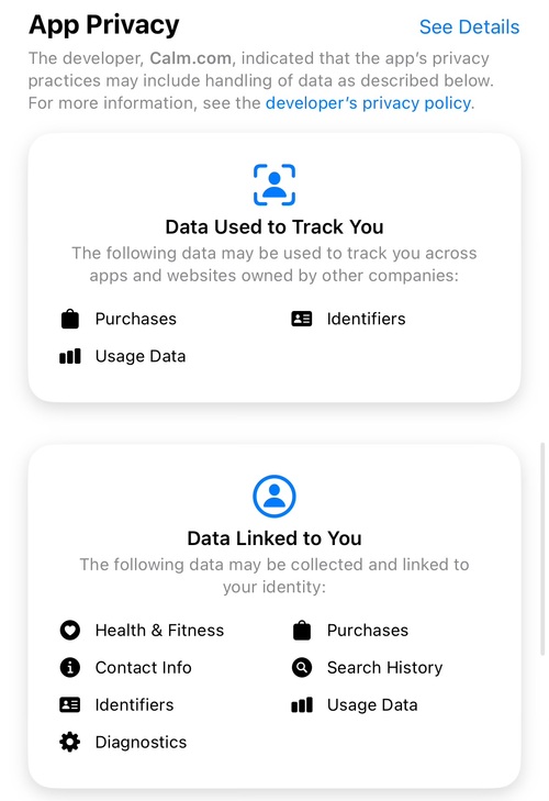 Screenshot of the App privacy details of the Calm app on the iOS App Store.  Amongst other things it lists as “Data used to track you”: - Purchases - Identifiers - Usage Data And under “Data Linked to You” - Health & Fitness - Contact Info - Identifiers - Diagnostics - Purchases - Search History - Usage Data
