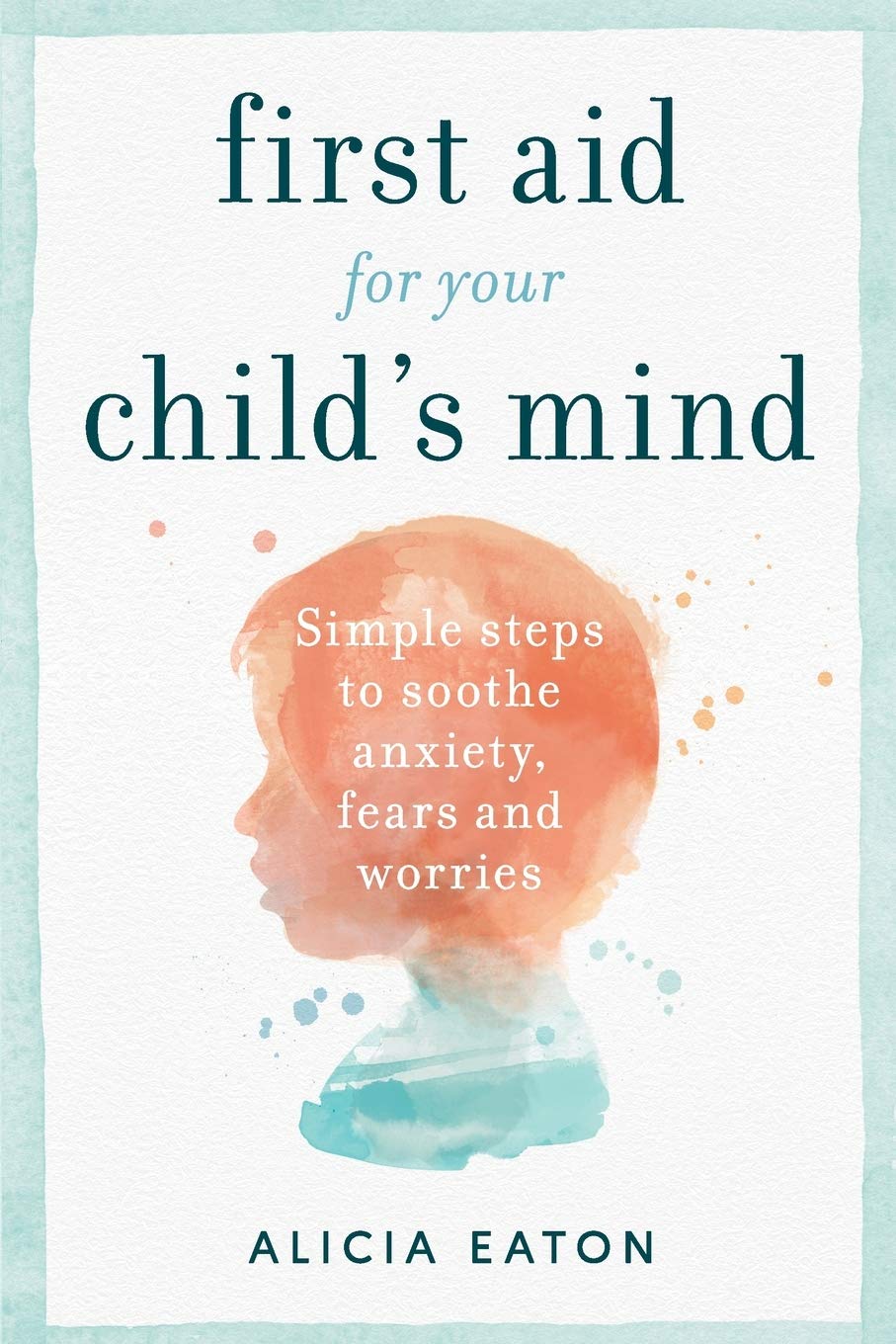 First Aid for your Child's Mind: Simple steps to soothe anxiety, fears and worries book cover